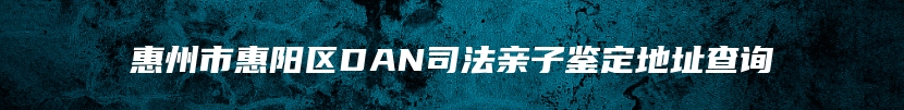 惠州市惠阳区DAN司法亲子鉴定地址查询