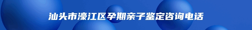 汕头市濠江区孕期亲子鉴定咨询电话