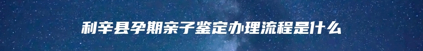 利辛县孕期亲子鉴定办理流程是什么