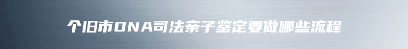 个旧市DNA司法亲子鉴定要做哪些流程