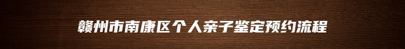 赣州市南康区个人亲子鉴定预约流程