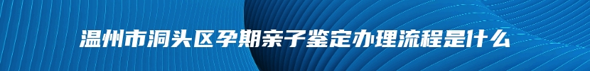 温州市洞头区孕期亲子鉴定办理流程是什么