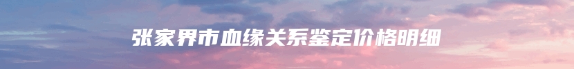 张家界市血缘关系鉴定价格明细
