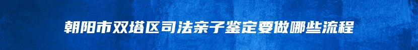 朝阳市双塔区司法亲子鉴定要做哪些流程