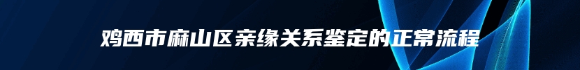 鸡西市麻山区亲缘关系鉴定的正常流程