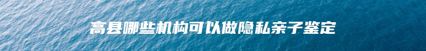 高县哪些机构可以做隐私亲子鉴定