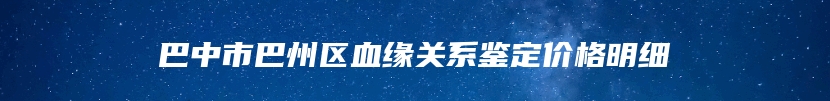 巴中市巴州区血缘关系鉴定价格明细