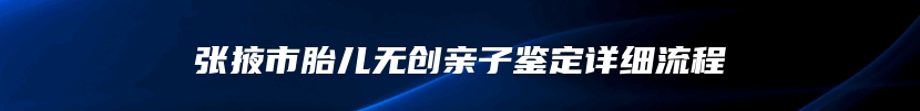 张掖市胎儿无创亲子鉴定详细流程