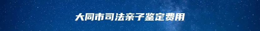 大同市司法亲子鉴定费用