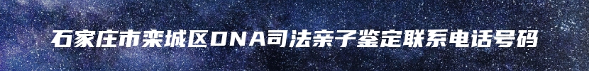 石家庄市栾城区DNA司法亲子鉴定联系电话号码
