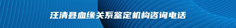 汪清县血缘关系鉴定机构咨询电话