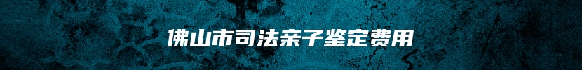 佛山市司法亲子鉴定费用