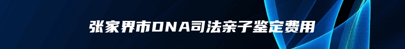 张家界市DNA司法亲子鉴定费用