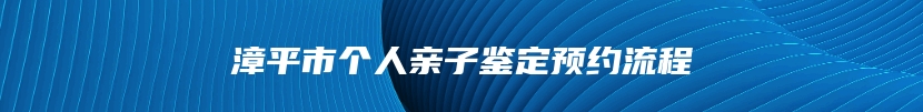 漳平市个人亲子鉴定预约流程