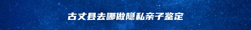 古丈县去哪做隐私亲子鉴定