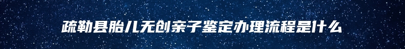 疏勒县胎儿无创亲子鉴定办理流程是什么