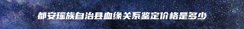 都安瑶族自治县血缘关系鉴定价格是多少