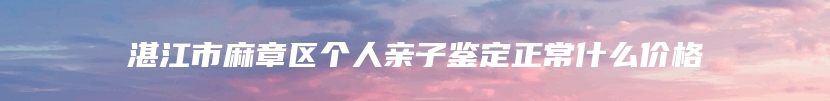 湛江市麻章区个人亲子鉴定正常什么价格