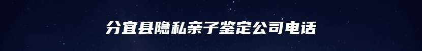 分宜县隐私亲子鉴定公司电话