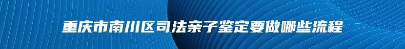 重庆市南川区司法亲子鉴定要做哪些流程