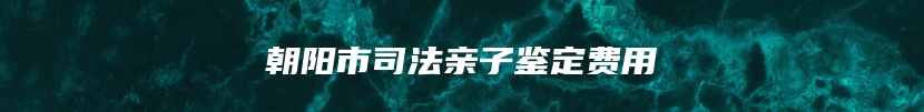 朝阳市司法亲子鉴定费用