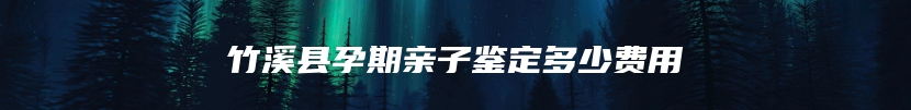 竹溪县孕期亲子鉴定多少费用