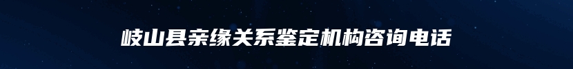 岐山县亲缘关系鉴定机构咨询电话
