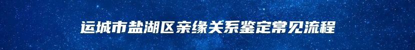 运城市盐湖区亲缘关系鉴定常见流程