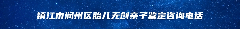 镇江市润州区胎儿无创亲子鉴定咨询电话