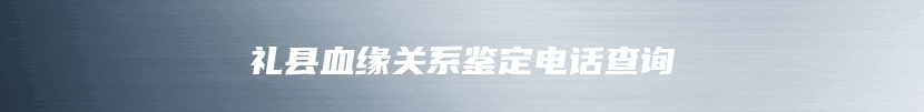 礼县血缘关系鉴定电话查询