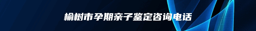 榆树市孕期亲子鉴定咨询电话