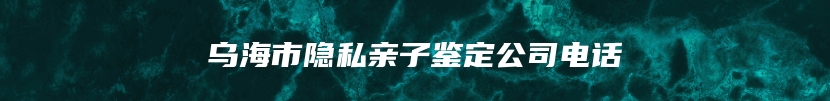 乌海市隐私亲子鉴定公司电话