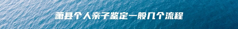 萧县个人亲子鉴定一般几个流程