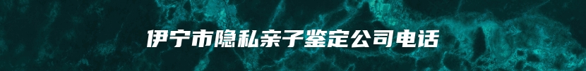 伊宁市隐私亲子鉴定公司电话