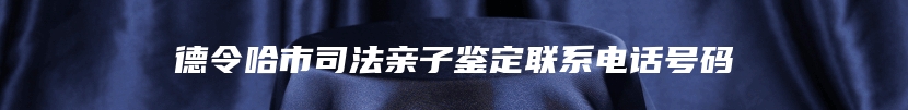 德令哈市司法亲子鉴定联系电话号码
