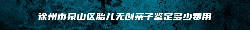 徐州市泉山区胎儿无创亲子鉴定多少费用