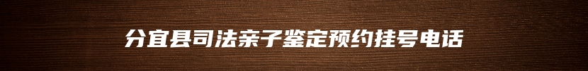 分宜县司法亲子鉴定预约挂号电话
