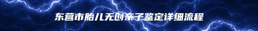 东营市胎儿无创亲子鉴定详细流程