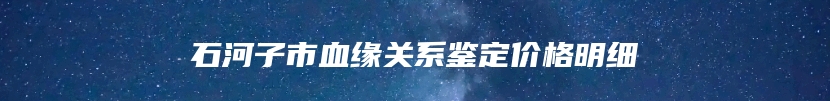 石河子市血缘关系鉴定价格明细