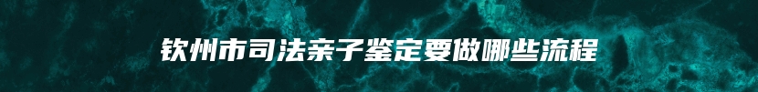 钦州市司法亲子鉴定要做哪些流程