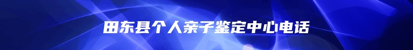 田东县个人亲子鉴定中心电话