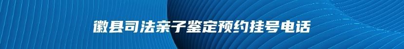 徽县司法亲子鉴定预约挂号电话