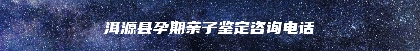 洱源县孕期亲子鉴定咨询电话