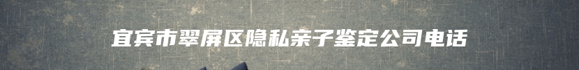 宜宾市翠屏区隐私亲子鉴定公司电话
