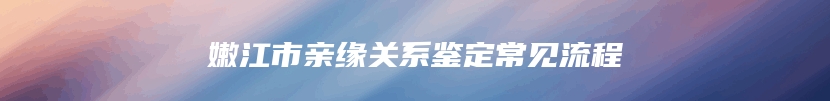 嫩江市亲缘关系鉴定常见流程