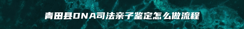 青田县DNA司法亲子鉴定怎么做流程