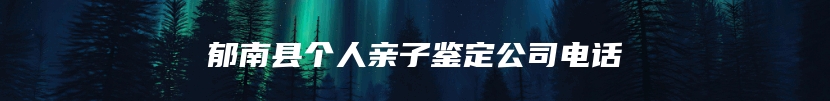郁南县个人亲子鉴定公司电话