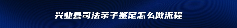 兴业县司法亲子鉴定怎么做流程