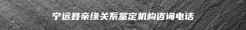 宁远县亲缘关系鉴定机构咨询电话