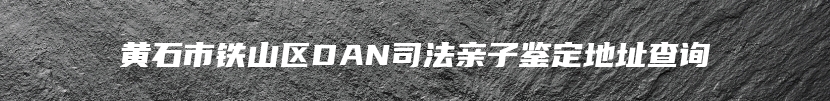 黄石市铁山区DAN司法亲子鉴定地址查询